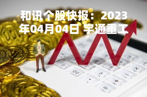 和讯个股快报：2023年04月04日 宇通重工（600817）该股换手率大于8%
