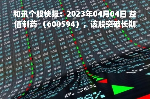 和讯个股快报：2023年04月04日 益佰制药 （600594），该股突破长期盘整