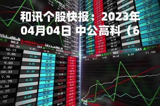 和讯个股快报：2023年04月04日 中公高科（603860）该股换手率大于8%