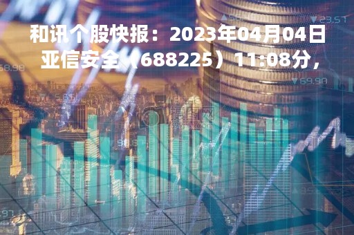 和讯个股快报：2023年04月04日 亚信安全（688225）11:08分，股价快速拉升