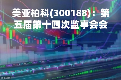 美亚柏科(300188)：第五届第十四次监事会会议决议，审议2022年年度报告全文及摘要等多项议案