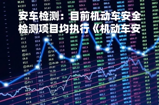 安车检测：目前机动车安全检测项目均执行《机动车安全技术检验项目和方法》等国家标准，包括外观、制动系统、转向系统、传动系统、灯光（信号灯）、轮胎等项目