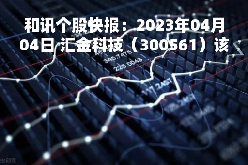 和讯个股快报：2023年04月04日 汇金科技（300561）该股换手率大于8%