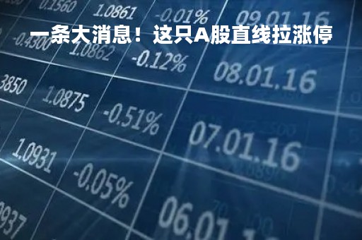 一条大消息！这只A股直线拉涨停