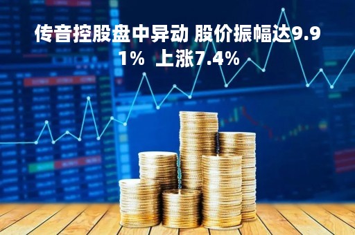 传音控股盘中异动 股价振幅达9.91%  上涨7.4%