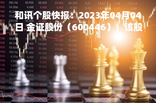 和讯个股快报：2023年04月04日 金证股份（600446），该股K线呈现“红三兵”形态
