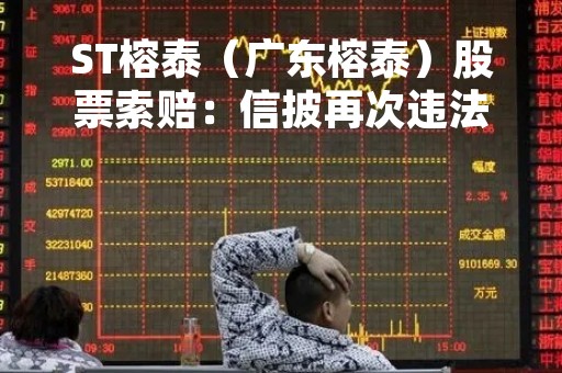 ST榕泰（广东榕泰）股票索赔：信披再次违法拟受处罚，投资者索赔条件扩大