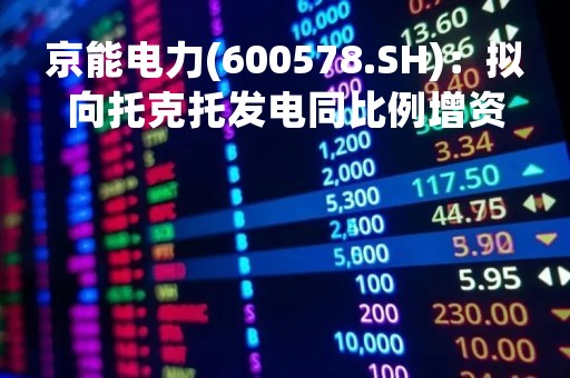 京能电力(600578.SH)：拟向托克托发电同比例增资7.63亿元 参与投建200万千瓦新能源外送项目