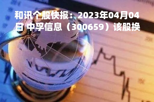 和讯个股快报：2023年04月04日 中孚信息（300659）该股换手率大于8%