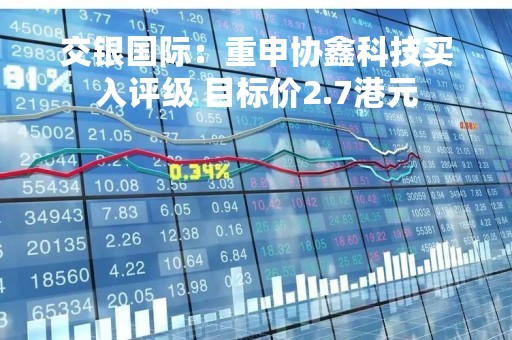 交银国际：重申协鑫科技买入评级 目标价2.7港元