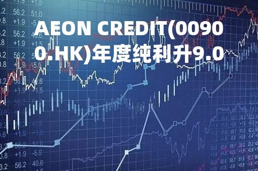 AEON CREDIT(00900.HK)年度纯利升9.05%至3.74亿港元、末期息每股22港仙