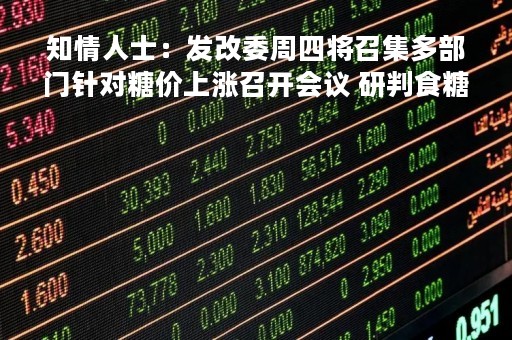 知情人士：发改委周四将召集多部门针对糖价上涨召开会议 研判食糖后期市场形势