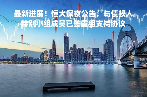 最新进展！恒大深夜公告，与债权人特别小组成员已签重组支持协议