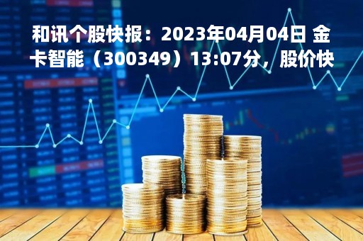 和讯个股快报：2023年04月04日 金卡智能（300349）13:07分，股价快速拉升