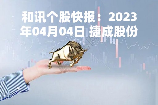和讯个股快报：2023年04月04日 捷成股份（300182）该股换手率大于8%