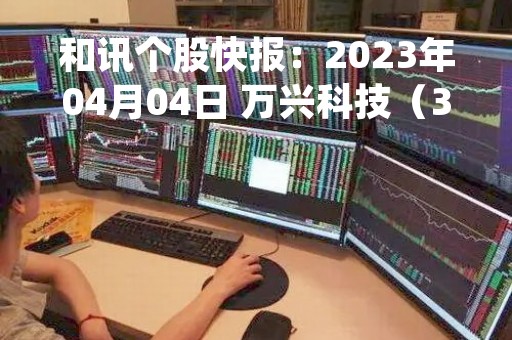 和讯个股快报：2023年04月04日 万兴科技（300624）该股换手率大于8%