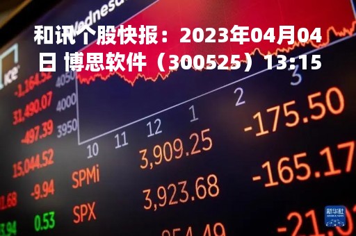 和讯个股快报：2023年04月04日 博思软件（300525）13:15分，股价快速拉升
