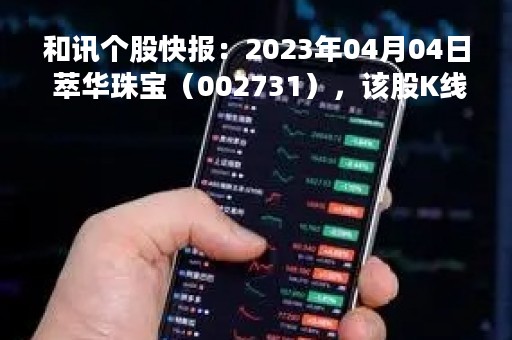 和讯个股快报：2023年04月04日 萃华珠宝（002731），该股K线呈现“乌云盖顶”形态