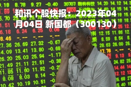 和讯个股快报：2023年04月04日 新国都（300130）该股换手率大于8%