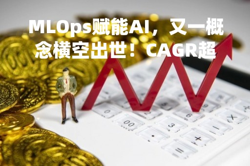 MLOps赋能AI，又一概念横空出世！CAGR超40%+59亿美元市场前景，这些优质股有望脱颖而出