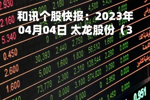 和讯个股快报：2023年04月04日 太龙股份（300650）13:35分，股价快速拉升