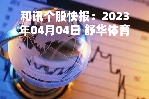 和讯个股快报：2023年04月04日 舒华体育（605299）该股换手率大于8%