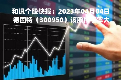 和讯个股快报：2023年04月04日 德固特（300950）该股换手率大于8%