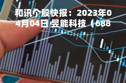 和讯个股快报：2023年04月04日 昱能科技（688348）该股换手率大于8%