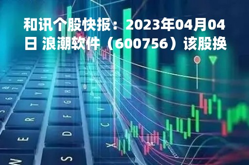 和讯个股快报：2023年04月04日 浪潮软件（600756）该股换手率大于8%