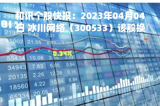 和讯个股快报：2023年04月04日 冰川网络（300533）该股换手率大于8%