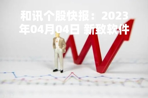 和讯个股快报：2023年04月04日 新致软件 （688590），该股突破长期盘整