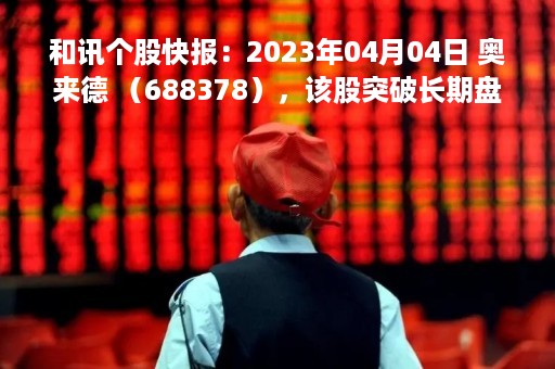 和讯个股快报：2023年04月04日 奥来德 （688378），该股突破长期盘整