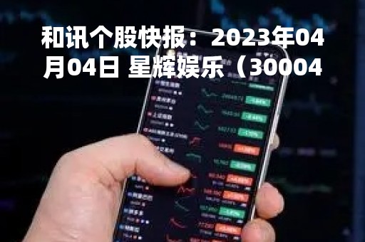 和讯个股快报：2023年04月04日 星辉娱乐（300043）该股换手率大于8%