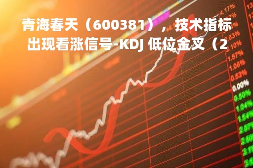 青海春天（600381），技术指标出现看涨信号-KDJ 低位金叉（2023年04月04日）