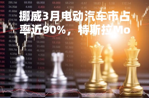 挪威3月电动汽车市占率近90%，特斯拉Model Y占44%创新高