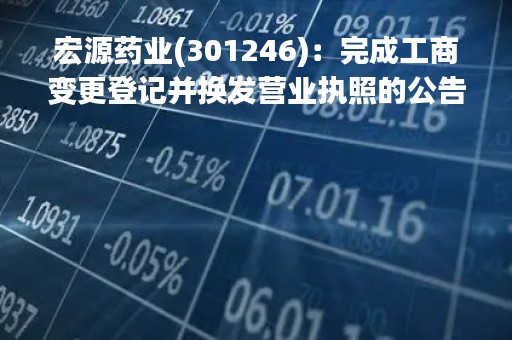 宏源药业(301246)：完成工商变更登记并换发营业执照的公告