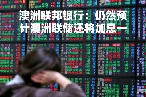 澳洲联邦银行：仍然预计澳洲联储还将加息一次