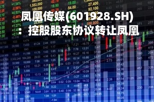 凤凰传媒(601928.SH)：控股股东协议转让凤凰传媒10%股份事项获主管部门批复