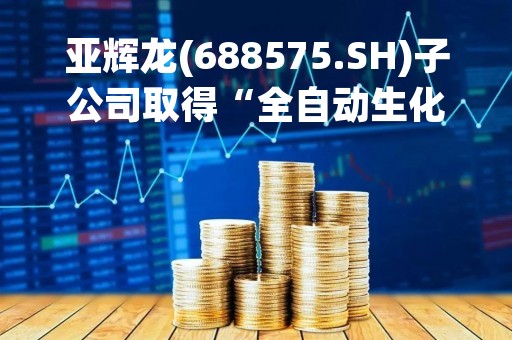 亚辉龙(688575.SH)子公司取得“全自动生化分析仪”医疗器械注册证