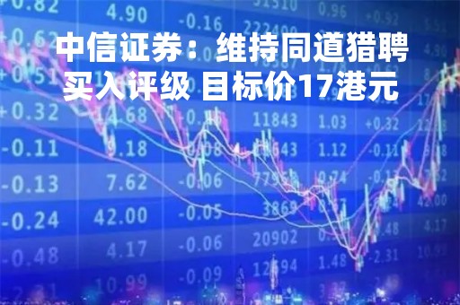 中信证券：维持同道猎聘买入评级 目标价17港元