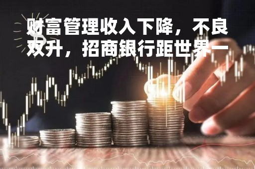 财富管理收入下降，不良双升，招商银行距世界一流商业银行有多远？