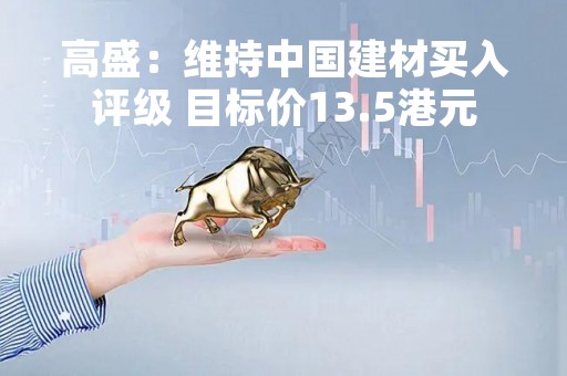 高盛：维持中国建材买入评级 目标价13.5港元