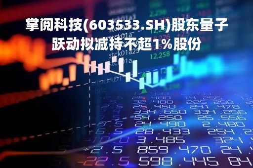 掌阅科技(603533.SH)股东量子跃动拟减持不超1%股份