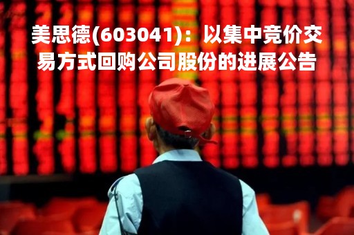美思德(603041)：以集中竞价交易方式回购公司股份的进展公告