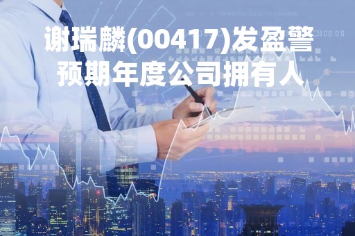 谢瑞麟(00417)发盈警 预期年度公司拥有人应占综合净亏损不少于7000万港元 同比盈转亏
