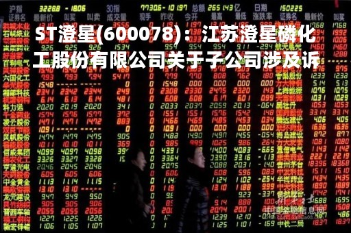ST澄星(600078)：江苏澄星磷化工股份有限公司关于子公司涉及诉讼的进展公告