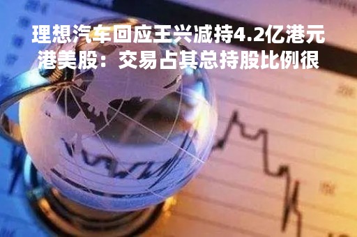 理想汽车回应王兴减持4.2亿港元港美股：交易占其总持股比例很小一部分 不涉及美团持股部分