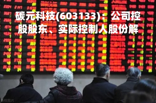 碳元科技(603133)：公司控股股东、实际控制人股份解除质押，剩余被质押股份0股