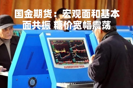 国金期货：宏观面和基本面共振 糖价宽幅震荡