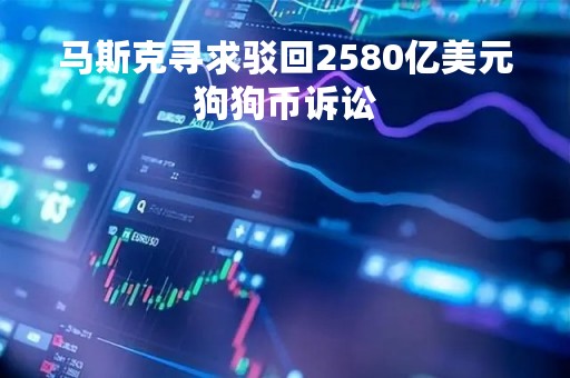 马斯克寻求驳回2580亿美元狗狗币诉讼